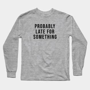 Probably late for something Long Sleeve T-Shirt